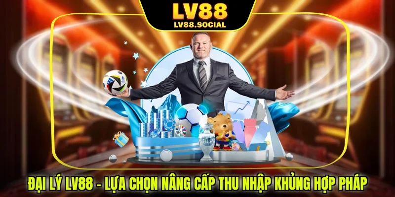 Đại Lý LV88 - Lựa Chọn Nâng Cấp Thu Nhập Khủng Hợp Pháp
